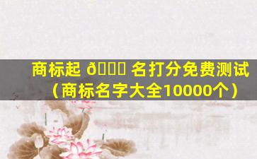 商标起 🍀 名打分免费测试（商标名字大全10000个）